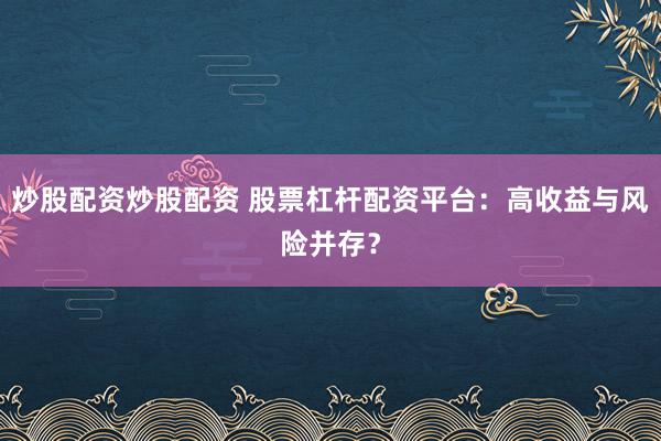 炒股配资炒股配资 股票杠杆配资平台：高收益与风险并存？