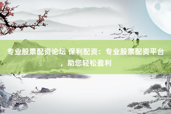 专业股票配资论坛 保利配资：专业股票配资平台，助您轻松盈利