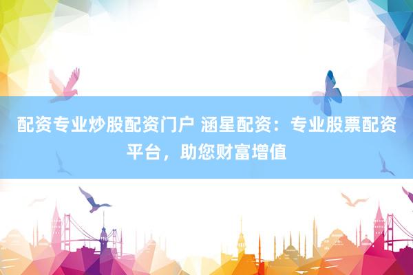 配资专业炒股配资门户 涵星配资：专业股票配资平台，助您财富增值