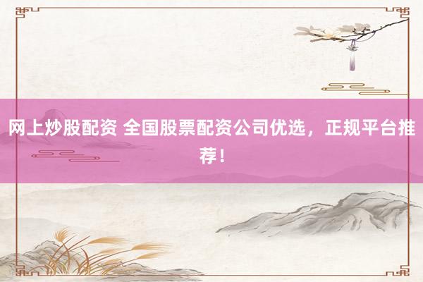 网上炒股配资 全国股票配资公司优选，正规平台推荐！