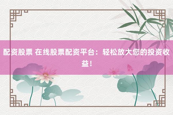 配资股票 在线股票配资平台：轻松放大您的投资收益！