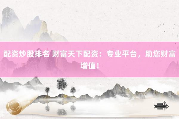 配资炒股排名 财富天下配资：专业平台，助您财富增值！