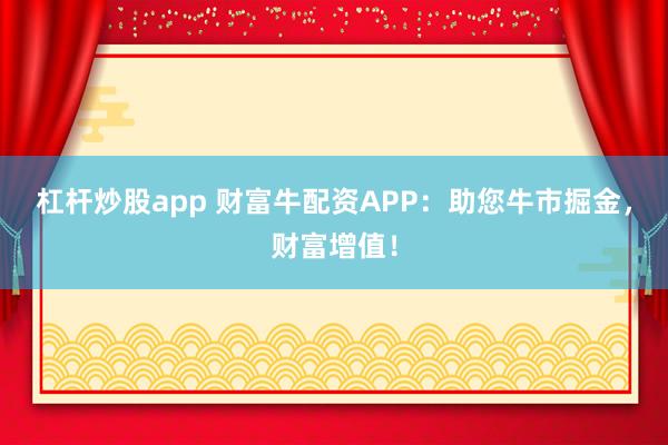 杠杆炒股app 财富牛配资APP：助您牛市掘金，财富增值！