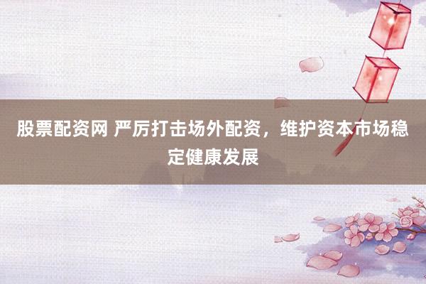 股票配资网 严厉打击场外配资，维护资本市场稳定健康发展