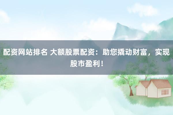 配资网站排名 大额股票配资：助您撬动财富，实现股市盈利！
