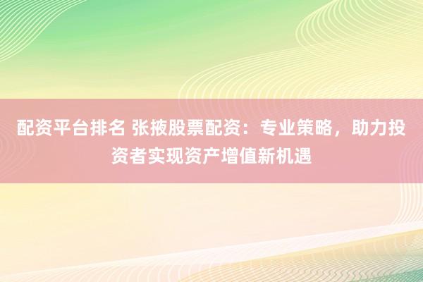 配资平台排名 张掖股票配资：专业策略，助力投资者实现资产增值新机遇