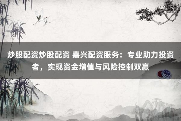 炒股配资炒股配资 嘉兴配资服务：专业助力投资者，实现资金增值与风险控制双赢
