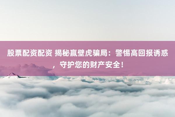股票配资配资 揭秘赢壁虎骗局：警惕高回报诱惑，守护您的财产安全！