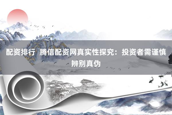 配资排行  腾信配资网真实性探究：投资者需谨慎辨别真伪
