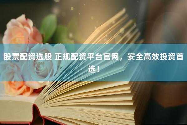 股票配资选股 正规配资平台官网，安全高效投资首选！