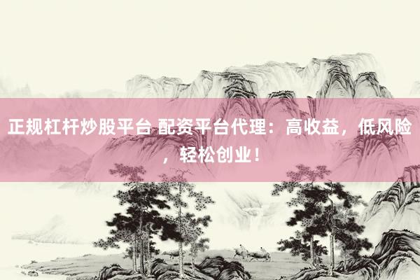 正规杠杆炒股平台 配资平台代理：高收益，低风险，轻松创业！