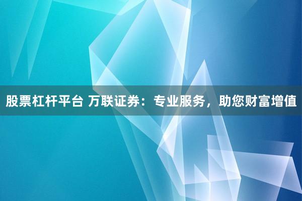 股票杠杆平台 万联证券：专业服务，助您财富增值