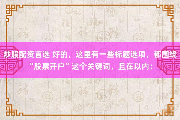 炒股配资首选 好的，这里有一些标题选项，都围绕“股票开户”这个关键词，且在以内：