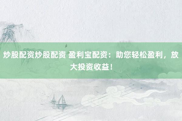 炒股配资炒股配资 盈利宝配资：助您轻松盈利，放大投资收益！