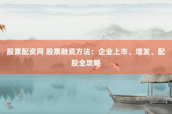 股票配资网 股票融资方法：企业上市、增发、配股全攻略