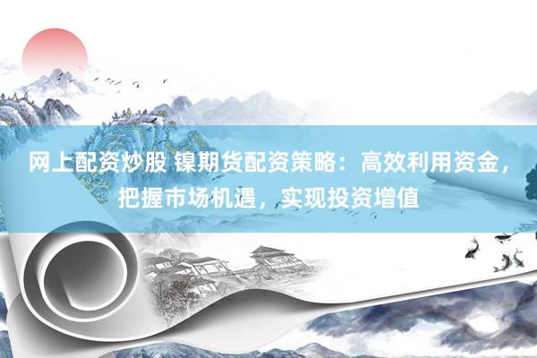 网上配资炒股 镍期货配资策略：高效利用资金，把握市场机遇，实现投资增值