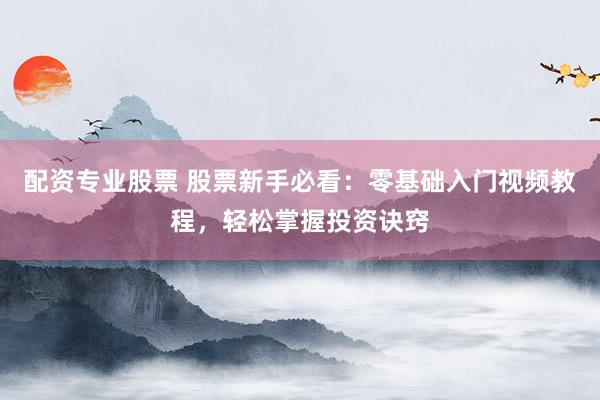配资专业股票 股票新手必看：零基础入门视频教程，轻松掌握投资诀窍