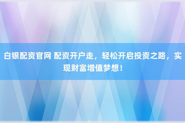 白银配资官网 配资开户走，轻松开启投资之路，实现财富增值梦想！