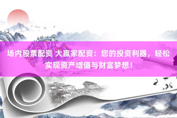 场内股票配资 大赢家配资：您的投资利器，轻松实现资产增值与财富梦想！