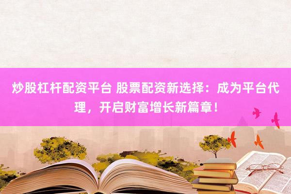 炒股杠杆配资平台 股票配资新选择：成为平台代理，开启财富增长新篇章！