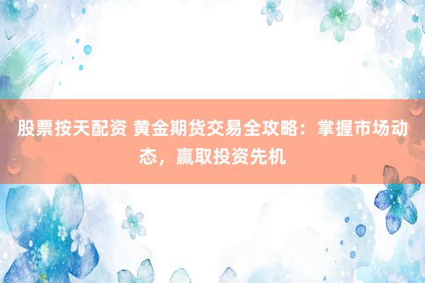 股票按天配资 黄金期货交易全攻略：掌握市场动态，赢取投资先机
