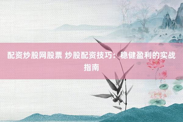 配资炒股网股票 炒股配资技巧：稳健盈利的实战指南