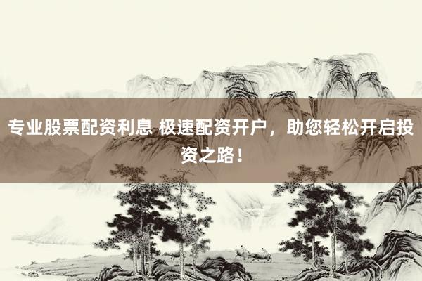 专业股票配资利息 极速配资开户，助您轻松开启投资之路！