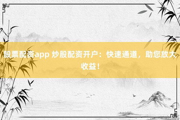 股票配资app 炒股配资开户：快速通道，助您放大收益！