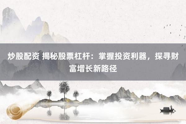 炒股配资 揭秘股票杠杆：掌握投资利器，探寻财富增长新路径
