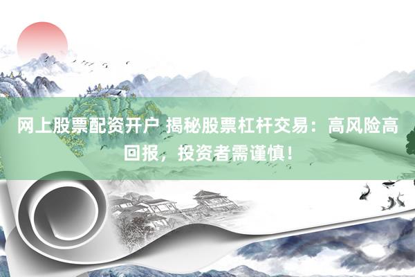 网上股票配资开户 揭秘股票杠杆交易：高风险高回报，投资者需谨慎！