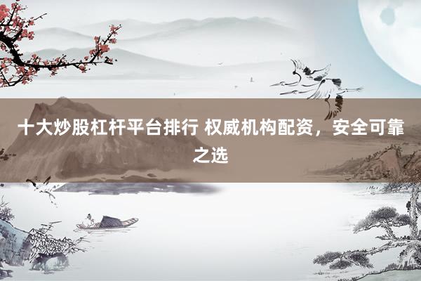 十大炒股杠杆平台排行 权威机构配资，安全可靠之选