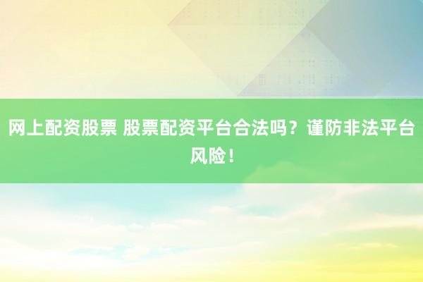 网上配资股票 股票配资平台合法吗？谨防非法平台风险！