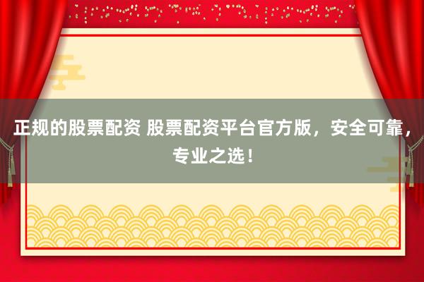 正规的股票配资 股票配资平台官方版，安全可靠，专业之选！