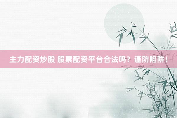 主力配资炒股 股票配资平台合法吗？谨防陷阱！