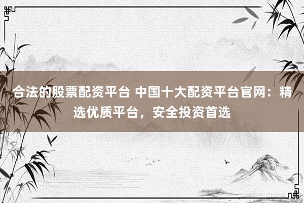 合法的股票配资平台 中国十大配资平台官网：精选优质平台，安全投资首选