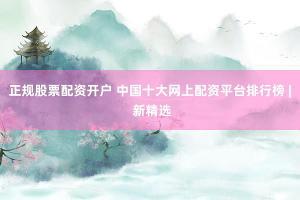 正规股票配资开户 中国十大网上配资平台排行榜 | 新精选