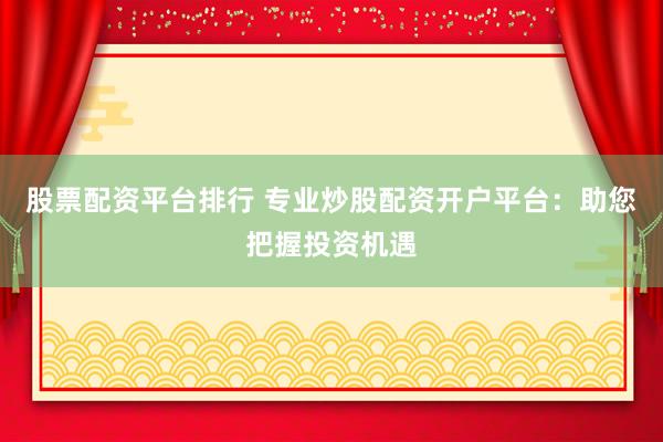 股票配资平台排行 专业炒股配资开户平台：助您把握投资机遇