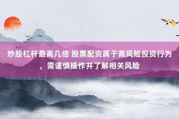 炒股杠杆最高几倍 股票配资属于高风险投资行为，需谨慎操作并了解相关风险