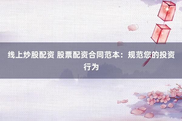 线上炒股配资 股票配资合同范本：规范您的投资行为