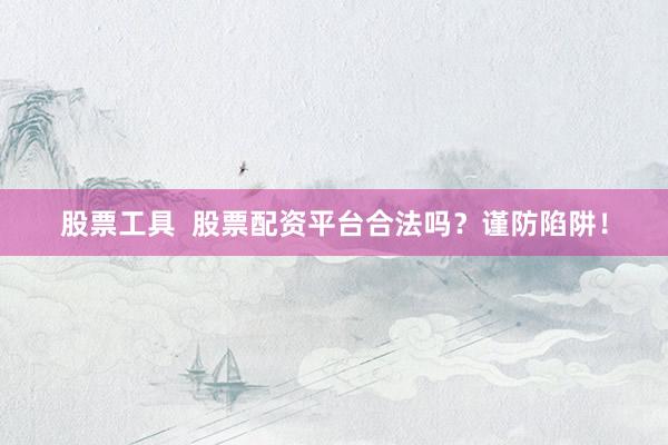 股票工具  股票配资平台合法吗？谨防陷阱！