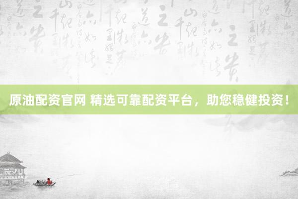 原油配资官网 精选可靠配资平台，助您稳健投资！