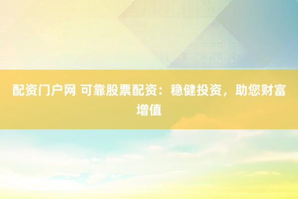 配资门户网 可靠股票配资：稳健投资，助您财富增值