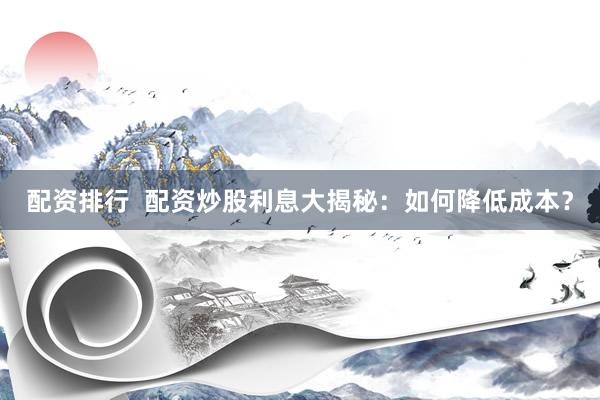 配资排行  配资炒股利息大揭秘：如何降低成本？