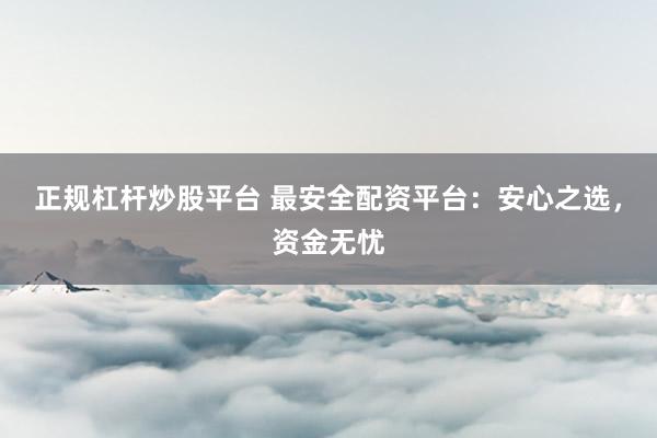 正规杠杆炒股平台 最安全配资平台：安心之选，资金无忧