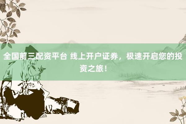 全国前三配资平台 线上开户证券，极速开启您的投资之旅！