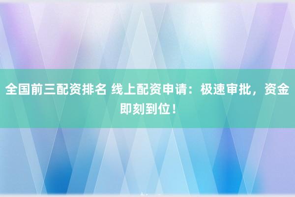全国前三配资排名 线上配资申请：极速审批，资金即刻到位！