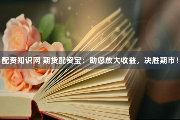 配资知识网 期货配资宝：助您放大收益，决胜期市！
