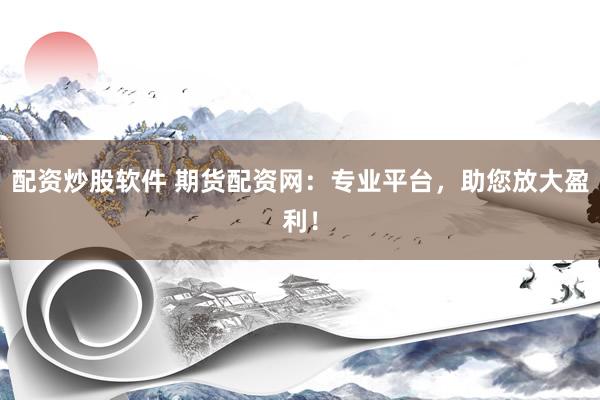 配资炒股软件 期货配资网：专业平台，助您放大盈利！