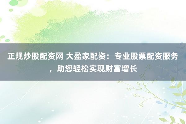 正规炒股配资网 大盈家配资：专业股票配资服务，助您轻松实现财富增长