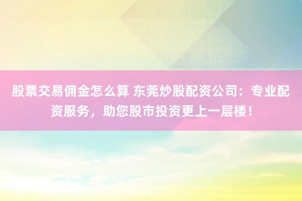 股票交易佣金怎么算 东莞炒股配资公司：专业配资服务，助您股市投资更上一层楼！